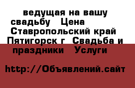 ведущая на вашу свадьбу › Цена ­ 1 200 - Ставропольский край, Пятигорск г. Свадьба и праздники » Услуги   